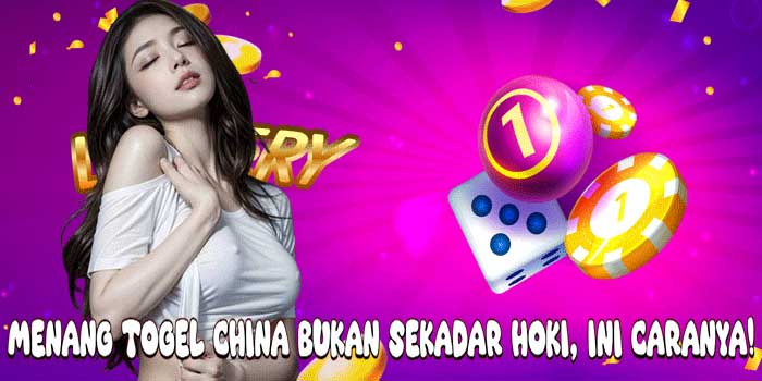 Menang Togel China Bukan Sekadar Hoki, Ini Caranya!